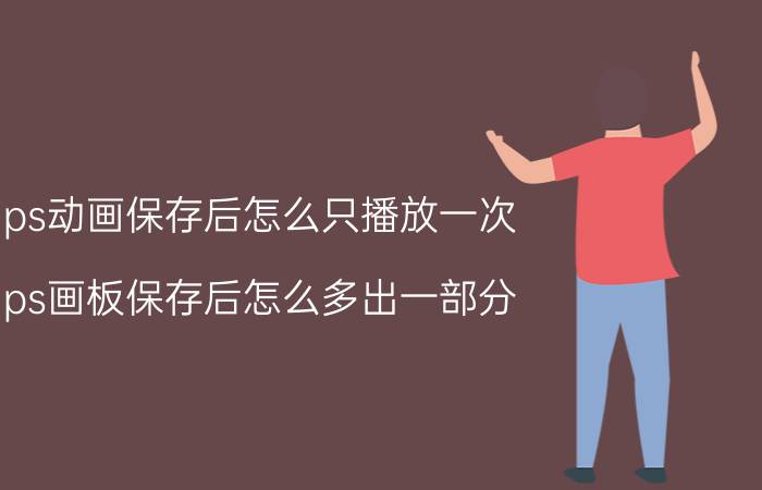 ps动画保存后怎么只播放一次 ps画板保存后怎么多出一部分？